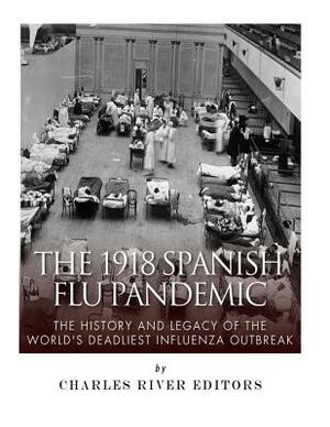 The 1918 Spanish Flu Pandemic: The History and Legacy of the World's Deadliest Influenza Outbreak by Charles River Editors