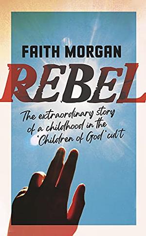 Rebel: The Extraordinary Story of a Childhood in the 'Children of God' Cult by Faith Morgan