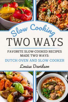 Slow Cooking Two Ways: Favorite Slow-Cooked Recipes Made Two Ways: Dutch Oven and Slow Cooker by Louise Davidson