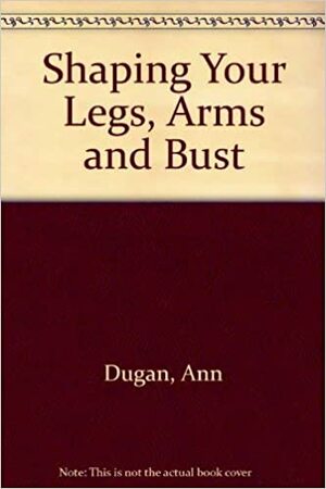 Shaping Your Arms Legs & Bust by Ann Dugan