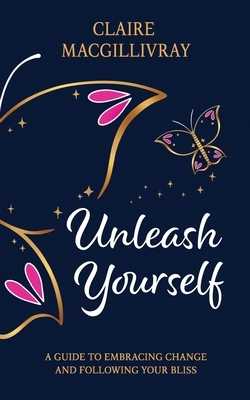 Unleash Yourself: A Guide To Embracing Change And Following Your Bliss by Claire Macgillivray