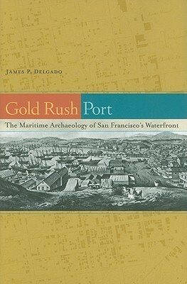 Gold Rush Port: The Maritime Archaeology of San Francisco's Waterfront by James P. Delgado