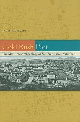 Gold Rush Port: The Maritime Archaeology of San Francisco's Waterfront by James P. Delgado