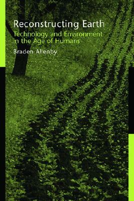 Reconstructing Earth: Technology and Environment in the Age of Humans by Braden Allenby