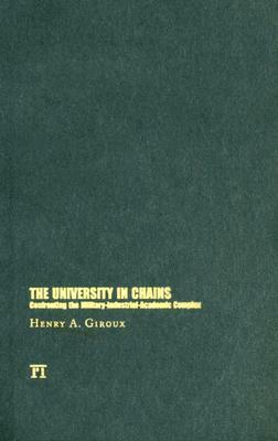 University in Chains: Confronting the Military-Industrial-Academic Complex by Henry A. Giroux