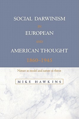 Social Darwinism in European and American Thought, 1860-1945: Nature as Model and Nature as Threat by Mike Hawkins