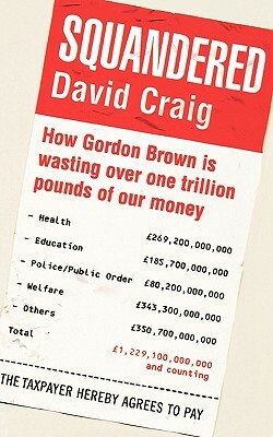 Squandered: How Gordon Brown Is Wasting Over One Trillion Pounds of Our Money. David Craig by Neil Craig, David Craig