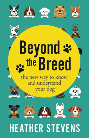 Beyond the Breed: The new way to know and understand your dog by Heather Stevens