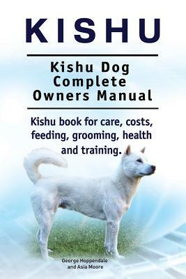 Kishu. Kishu Dog Complete Owners Manual. Kishu book for care, costs, feeding, grooming, health and training. by George Hoppendale, Asia Moored