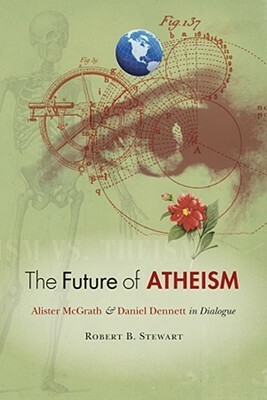 The Future of Atheism: Alister McGrath & Daniel Dennett in Dialogue by Robert B. Stewart