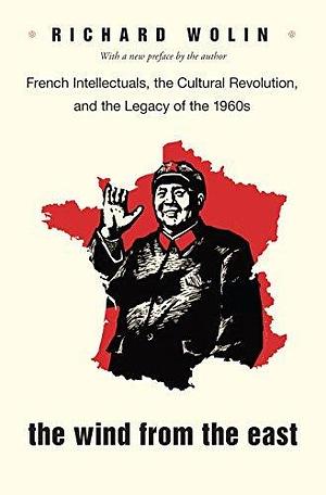 The Wind From the East: French Intellectuals, the Cultural Revolution, and the Legacy of the 1960s by Richard Wolin, Richard Wolin