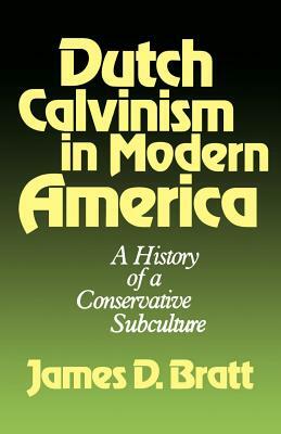 Dutch Calvinism in Modern America: A History of a Conservative Subculture by James D. Bratt