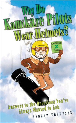 Why Do Kamikaze Pilots Wear Helmets?: Answers to the Questions You've Always Wanted to Ask by Andrew Thompson