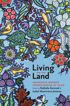 Living on the Land: Indigenous Women’s Understanding of Place by Nathalie Kermoal