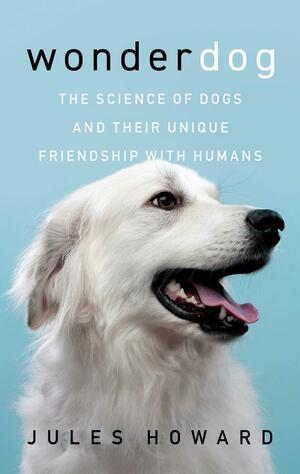 Wonderdog: The Science of Dogs and Their Unique Relationship with Humans by Jules Howard
