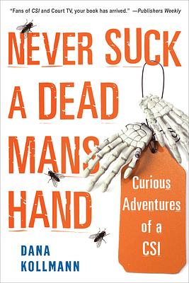 Never Suck a Dead Man's Hand: Curious Adventures of a Csi by Dana Kollmann