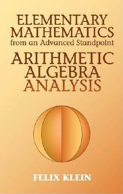 Elementary Mathematics from an Advanced Standpoint: Arithmetic, Algebra, Analysis by Felix Klein