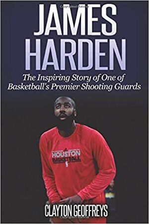 James Harden: The Inspiring Story of One of Basketball's Premier Shooting Guards by Clayton Geoffreys