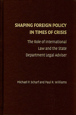 Shaping Foreign Policy in Times of Crisis: The Role of International Law and the State Department Legal Adviser by Paul R. Williams, Michael P. Scharf