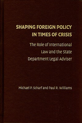 Shaping Foreign Policy in Times of Crisis: The Role of International Law and the State Department Legal Adviser by Michael P. Scharf, Paul R. Williams