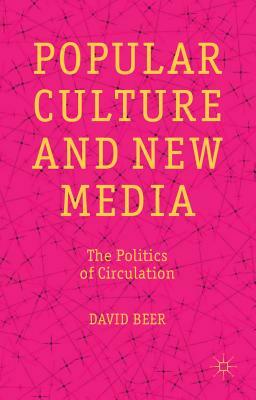 Popular Culture and New Media: The Politics of Circulation by D. Beer