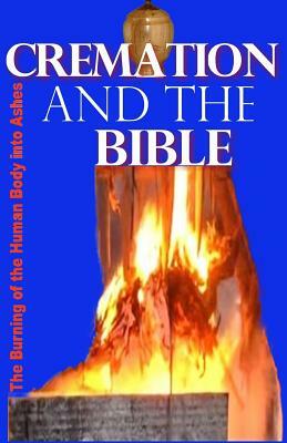 Cremation and the Bible: Burning the Human Body Into Ashes by Gilbert James