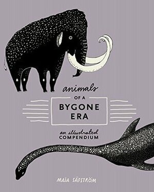 Animals of a Bygone Era: An Illustrated Compendium by Maja Säfström