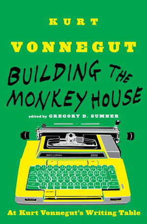 Building the Monkey House: At Kurt Vonnegut's Writing Table by Gregory D. Sumner, Kurt Vonnegut