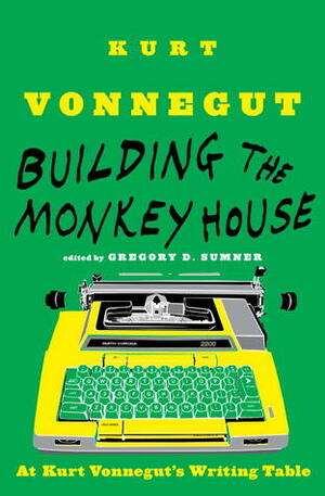 Building the Monkey House: At Kurt Vonnegut's Writing Table by Kurt Vonnegut, Gregory D. Sumner