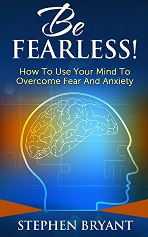 Be Fearless! How To Use Your Mind To Overcome Fear And Anxiety (Overcoming fear, overcoming anxiety, anxiety relief, anxiety management, stress relief, fearless, defeat fear, defeat worry) by Stephen Bryant