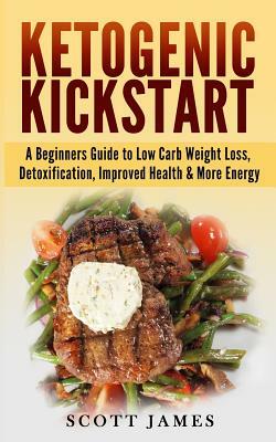 Ketogenic Kickstart: A Beginners Guide to Low Carb Weight Loss, Detoxification, Improved Health & More Energy by Scott James