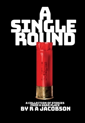 A Single Round: A collection of short stories from a HARD PLACE by R. A. Jacobson