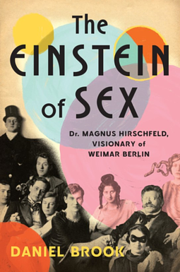 The Einstein of Sex: Dr. Magnus Hirschfeld, Visionary of Weimar Berlin by Daniel Brook