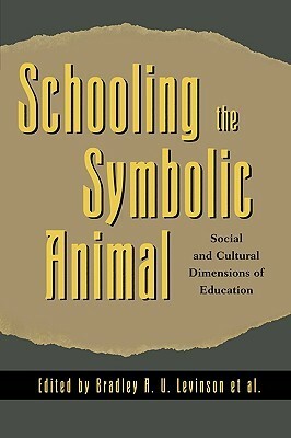 Schooling the Symbolic Animal: Social and Cultural Dimensions of Education by Bradley A. Levinson