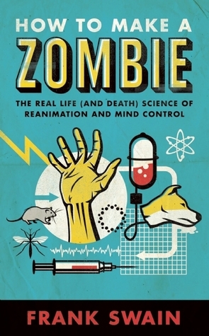 How to Make a Zombie: The Real Life (and Death) Science of Reanimation and Mind Control by Frank Swain