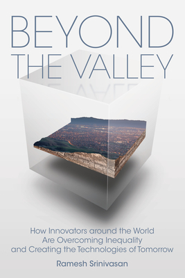 Beyond the Valley: How Innovators Around the World Are Overcoming Inequality and Creating the Technologies of Tomorrow by Ramesh Srinivasan