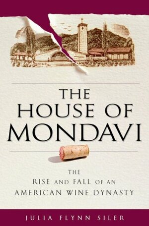 The House of Mondavi: The Rise and Fall of an American Wine Dynasty by Julia Flynn Siler