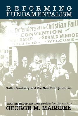 Reforming Fundamentalism: Fuller Seminary and the New Evangelicalism by George M. Marsden