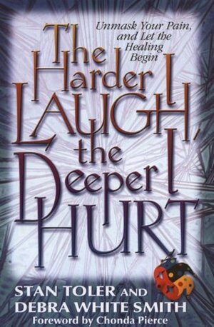 The Harder I Laugh, the Deeper I Hurt: Unmask Your Pain, and Let the Healing Begin by Stan Toler, Debra White Smith