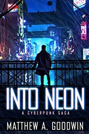 Into Neon: A Cyberpunk Saga by Matthew A. Goodwin