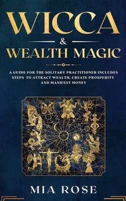Wicca & Wealth Magic: A Guide for the Solitary Practitioner includes Steps to Attract Wealth, Create Prosperity and Manifest Money by Mia Rose