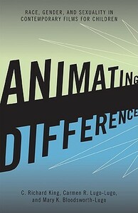 Animating Difference: Race, Gender, and Sexuality in Contemporary Films for Children by Mary K. Bloodsworth-Lugo, Carmen R. Lugo-Lugo, C. Richard King