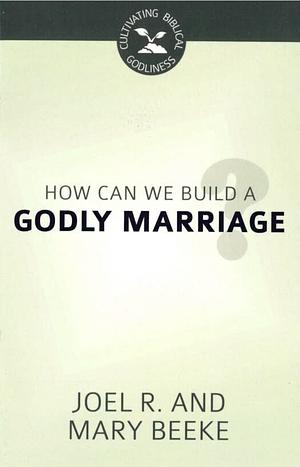 How Can We Build a Godly Marriage? by Joel R. Beeke