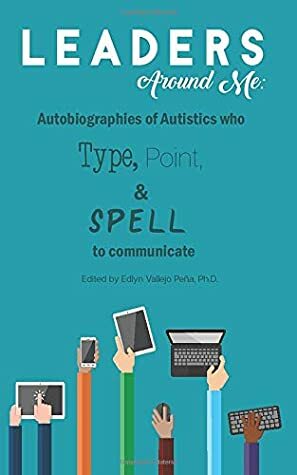 Leaders Around Me: Autobiographies of Autistics who Type, Point, and Spell to Communicate by Edlyn Vallejo Peña