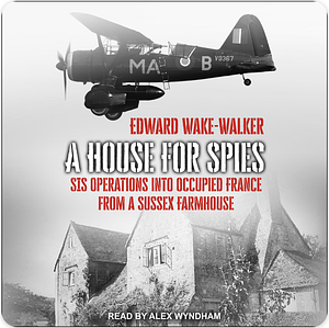 A House for Spies: SIS Operations Into Occupied France from a Sussex Farmhouse by Edward Wake-Walker