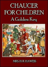 Chaucer for Children : A Golden Key by Geoffrey Chaucer, Mary Eliza Joy Haweis