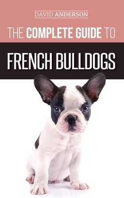 The Complete Guide to French Bulldogs: Everything you need to know to bring home your first French Bulldog Puppy by David Anderson