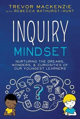 Inquiry Mindset: Nurturing the Dreams, Wonderings, and Curiosities of Our Youngest Learners by Rebecca Bathurst-Hunt, Trevor MacKenzie, Trevor MacKenzie