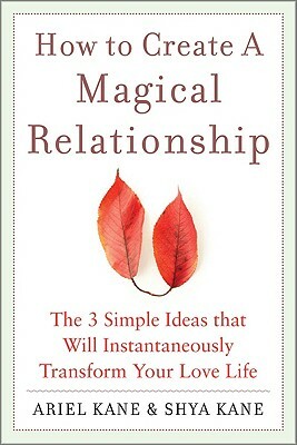How to Create a Magical Relationship: The 3 Simple Ideas That Will Instantaneously Transform Your Love Life by Ariel And Shya Kane, Ariel Kane, Shya Kane