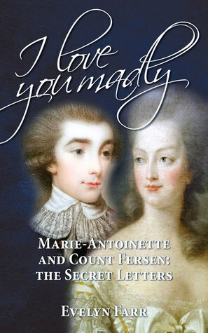 I Love You Madly: Marie-Antoinette and Count Fersen: The Secret Letters by Evelyn Farr